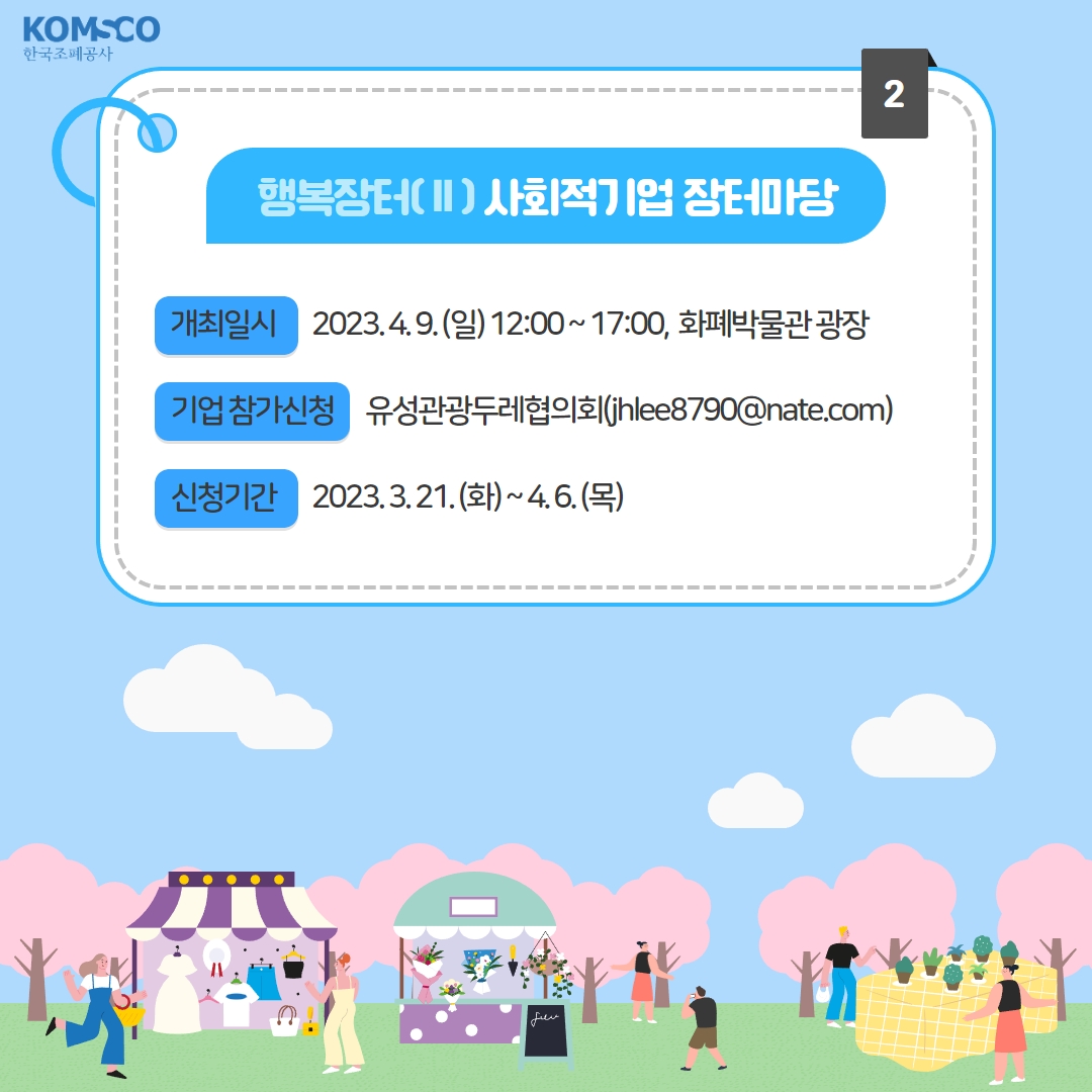  행복장터Ⅱ 사회적기업 장터마당  - 개최일시 : 2023.4.9.(일) 12:00~17:00, 화폐박물관 광장 - 기업 참가신청 : 유성관광두레협의회(jhlee8790@nate.com) - 신청기간 : 2023.3.21.(화) ~ 4.6.(목)