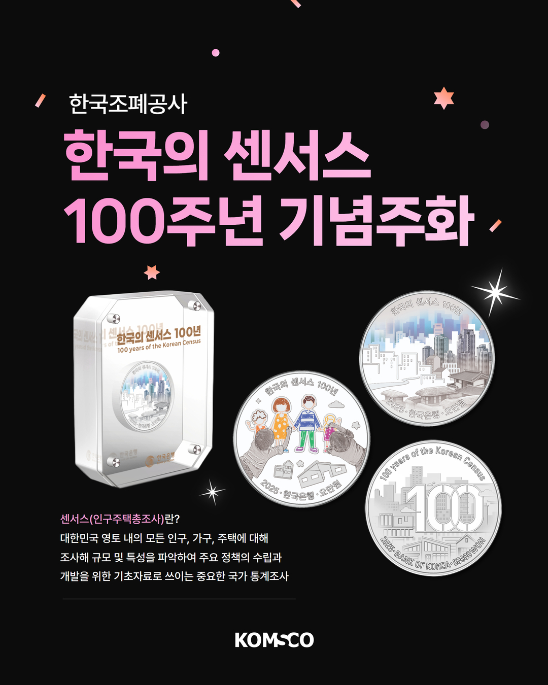 한국조폐공사 한국의 센서스 100주년 기념주화 센서스(인구주택총조사)란? 대한민국 영토 내의 모든 인구, 가구, 주택에 대해 조사해 규모 및 특성을 파악하여 주요 정책의 수립과 개발을 위한 기초자료로 쓰이는 중요한 국가 통계조사 KOMSCO