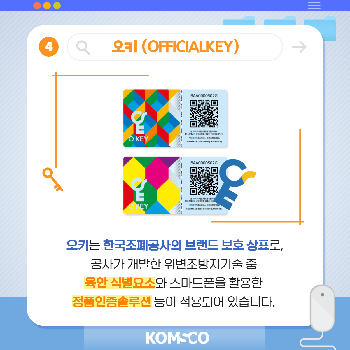 4 오키(OFFICIALKEY) 오키는 한국조폐공사의 브랜드 보호 상표로, 공사가 개발한 위변조 방지기술 중 육안 식별요소와 스마트폰을 활용한 정품인증솔루션 등이 적용되어 있습니다.