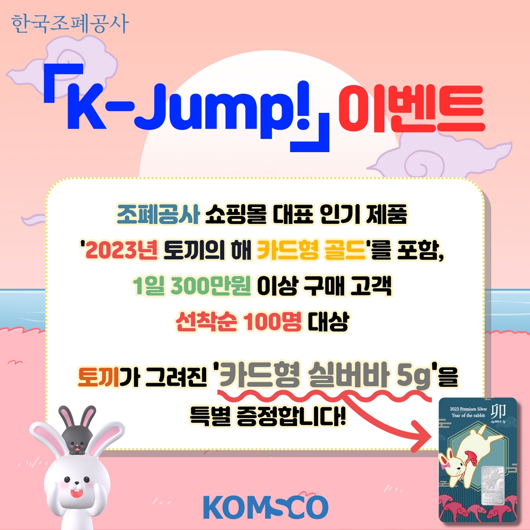 「K-Jump!」 이벤트  조폐공사 쇼핑몰 대표 인기 제품 '2023년 토끼의 해 카드형 골드'를 포함, 1일 300만원 이상 구매 고객 선착순 100명 대상  토끼가 그려진 '카드형 실버바 5g'을 특별 증정합니다!