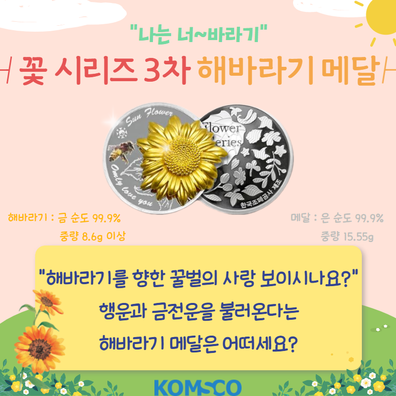 나는 너~바라기 꽃 시리즈 3차 해바라기 메달 해바라기: 금 순도 99.9% 중량 8.6g 이상 메달: 은 순도 99.9% 중량 15.55g 해바라기를 향한 꿀벌의 사랑 보이시나요? 행운과 금전운을 불러온다는 해바라기 메달은 어떠세요?