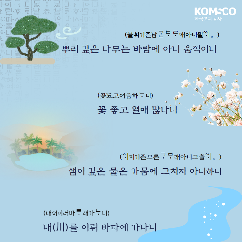 뿌리 기픈 나무는 바람에 아니 움직이니, 꽃 좋고 열매 많나니, 샘이 깊은 물은 가뭄에 그치지 아니하니, 내를 이뤄 바다에 가나니