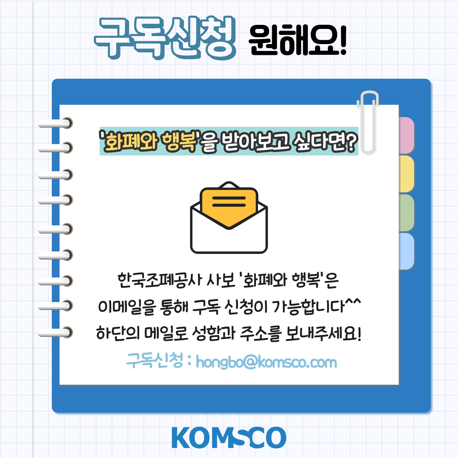 구독 신청 원해요! '화폐와 행복'을 받아보고 싶다면? 한국조폐공사 사보 '화폐와 행복'은 이메일을 통해 구독 신청이 가능합니다^^ 하단의 메일로 성함과 주소를 보내주세요! 구독신청 : hongbo@komsco.com