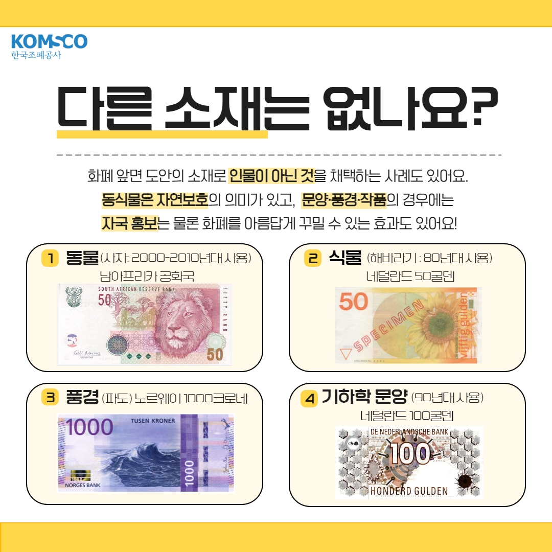 화폐 앞면 도안의 소재로 인물이 아닌 것을 채택하는 사례도 있어요 동식물은 자연보호의 의미가 있고, 문양·풍경·작품의 경우에는 자국 홍보는 물론 화폐를 아름답게 꾸밀 수 있는 효과도 있어요